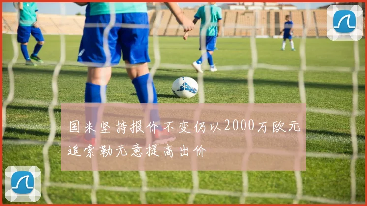 国米坚持报价不变仍以2000万欧元追索勒无意提高出价