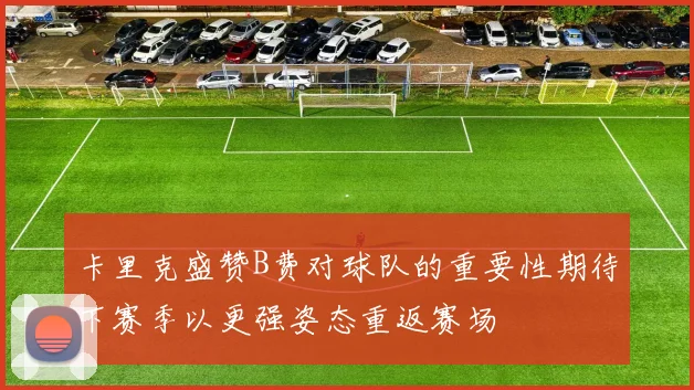 卡里克盛赞B费对球队的重要性期待下赛季以更强姿态重返赛场