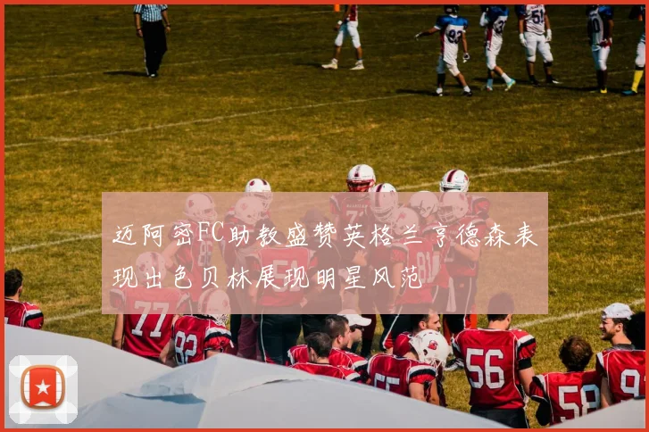 迈阿密FC助教盛赞英格兰亨德森表现出色贝林展现明星风范