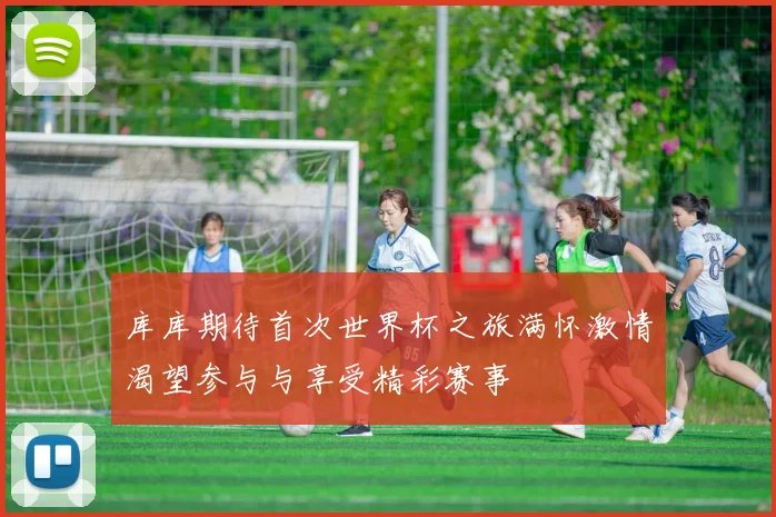 库库期待首次世界杯之旅满怀激情渴望参与与享受精彩赛事