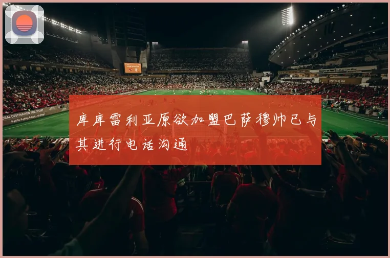 库库雷利亚原欲加盟巴萨穆帅已与其进行电话沟通
