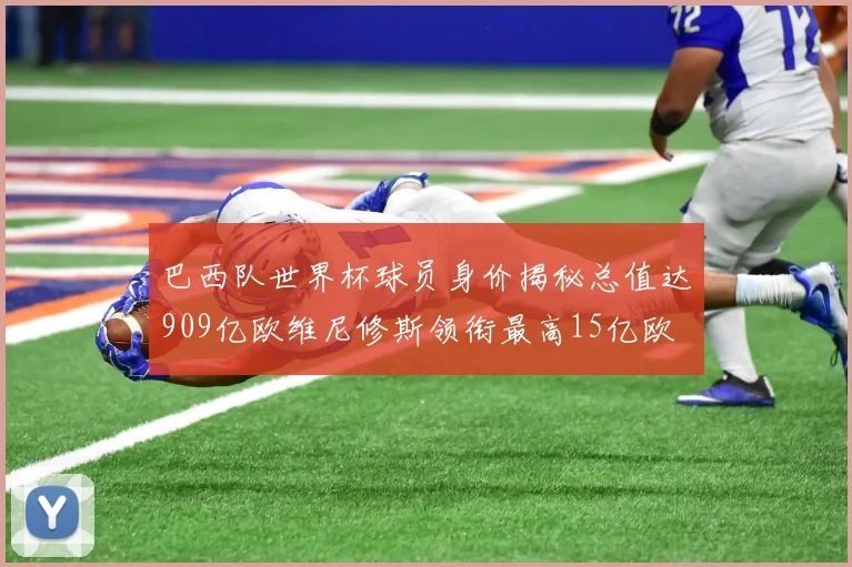 巴西队世界杯球员身价揭秘总值达909亿欧维尼修斯领衔最高15亿欧