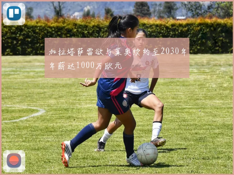 加拉塔萨雷欲与莱奥续约至2030年年薪达1000万欧元
