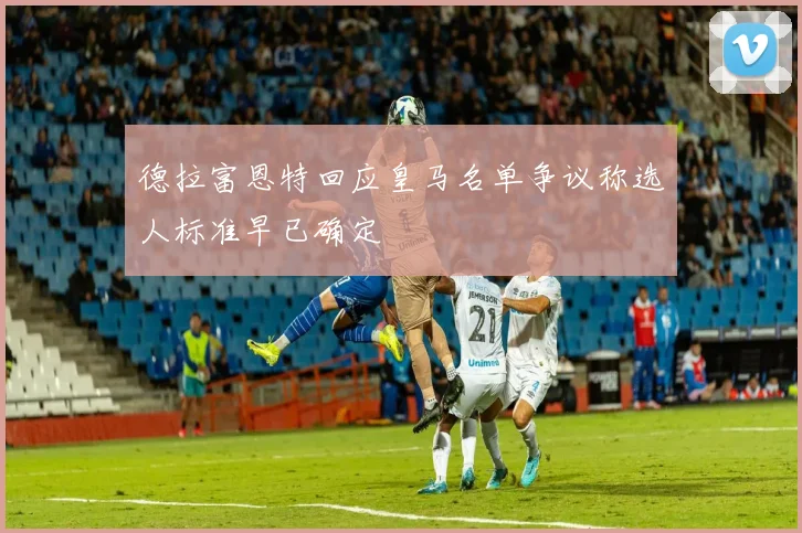 德拉富恩特回应皇马名单争议称选人标准早已确定