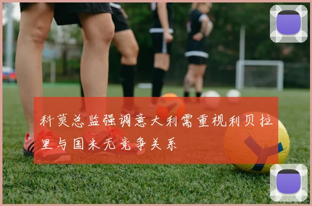 科莫总监强调意大利需重视利贝拉里与国米无竞争关系