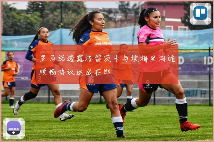 罗马诺透露格雷茨卡与埃梅里沟通顺畅协议达成在即