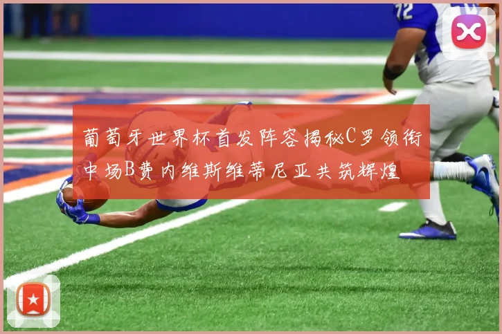 葡萄牙世界杯首发阵容揭秘C罗领衔中场B费内维斯维蒂尼亚共筑辉煌