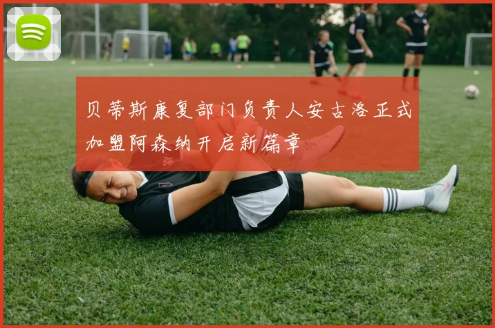 贝蒂斯康复部门负责人安古洛正式加盟阿森纳开启新篇章