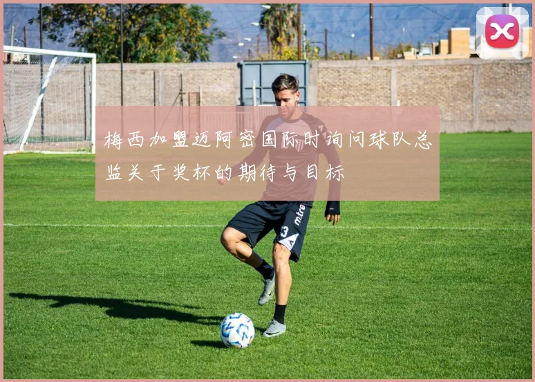 梅西加盟迈阿密国际时询问球队总监关于奖杯的期待与目标