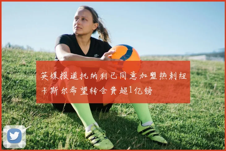 英媒报道托纳利已同意加盟热刺纽卡斯尔希望转会费超1亿镑