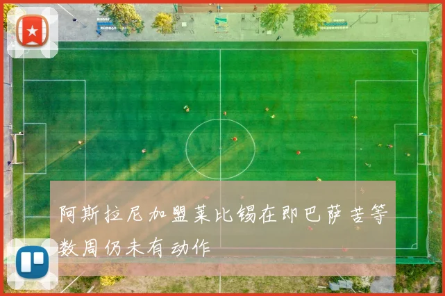 阿斯拉尼加盟莱比锡在即巴萨苦等数周仍未有动作