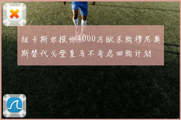 纽卡斯尔报价4000万欧求购穆尼奥斯替代戈登皇马不考虑回购计划