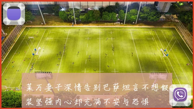 莱万妻子深情告别巴萨坦言不想假装坚强内心却充满不安与恐惧