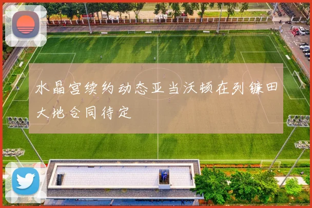 水晶宫续约动态亚当沃顿在列镰田大地合同待定