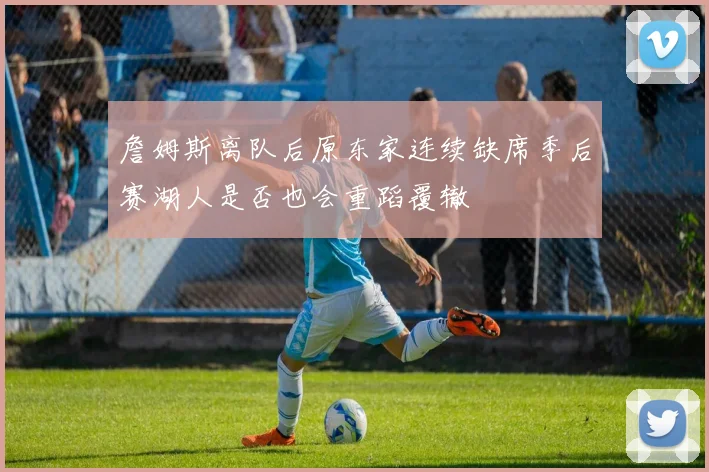 詹姆斯离队后原东家连续缺席季后赛湖人是否也会重蹈覆辙
