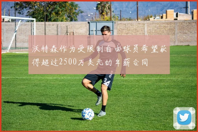 沃特森作为受限制自由球员希望获得超过2500万美元的年薪合同