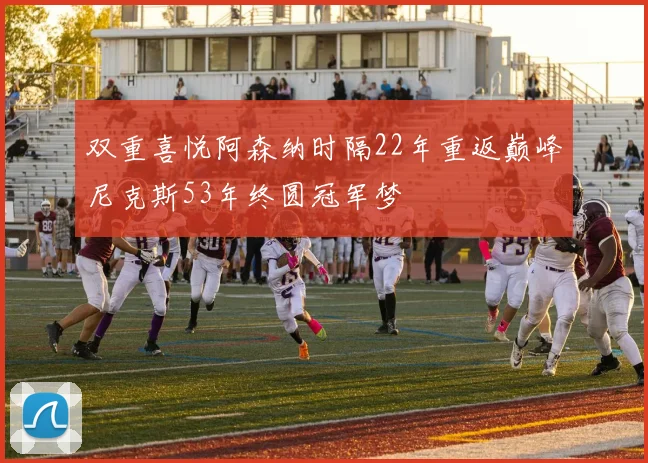 双重喜悦阿森纳时隔22年重返巅峰尼克斯53年终圆冠军梦