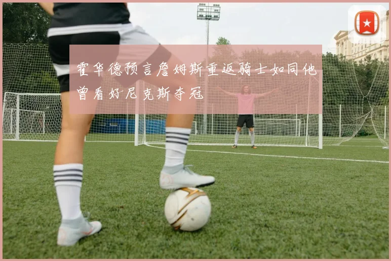 霍华德预言詹姆斯重返骑士如同他曾看好尼克斯夺冠