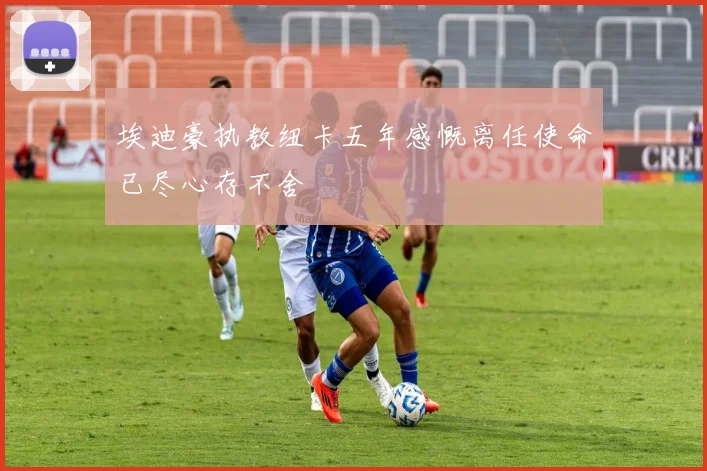 埃迪豪执教纽卡五年感慨离任使命已尽心存不舍