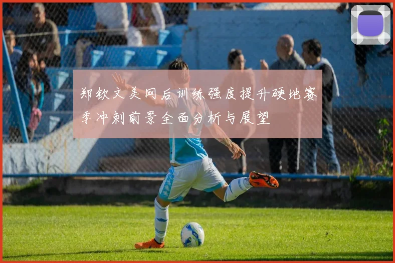 郑钦文美网后训练强度提升硬地赛季冲刺前景全面分析与展望
