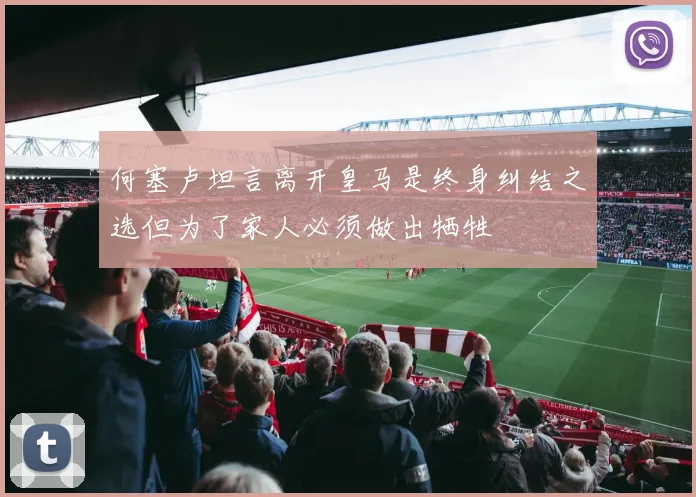何塞卢坦言离开皇马是终身纠结之选但为了家人必须做出牺牲
